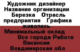 Художник-дизайнер › Название организации ­ Березка › Отрасль предприятия ­ Графика, живопись › Минимальный оклад ­ 50 000 - Все города Работа » Вакансии   . Владимирская обл.,Вязниковский р-н